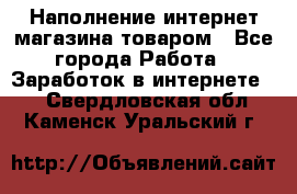 Наполнение интернет магазина товаром - Все города Работа » Заработок в интернете   . Свердловская обл.,Каменск-Уральский г.
